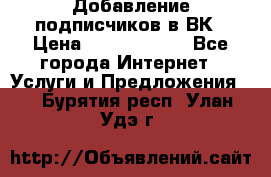 Добавление подписчиков в ВК › Цена ­ 5000-10000 - Все города Интернет » Услуги и Предложения   . Бурятия респ.,Улан-Удэ г.